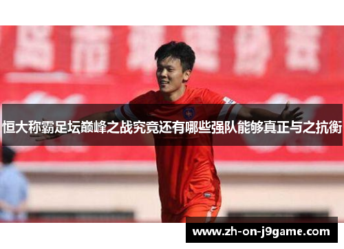 恒大称霸足坛巅峰之战究竟还有哪些强队能够真正与之抗衡