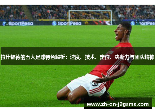 拉什福德的五大足球特色解析：速度、技术、定位、决断力与团队精神