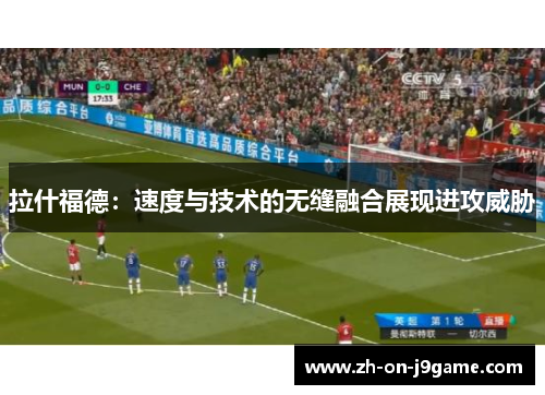 拉什福德：速度与技术的无缝融合展现进攻威胁