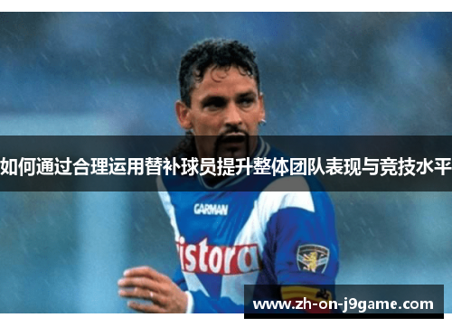 如何通过合理运用替补球员提升整体团队表现与竞技水平