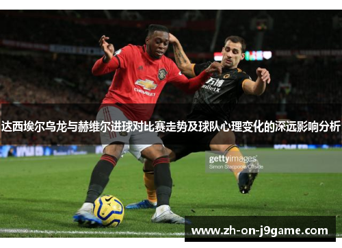 达西埃尔乌龙与赫维尔进球对比赛走势及球队心理变化的深远影响分析