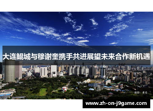 大连鲲城与穆谢奎携手共进展望未来合作新机遇