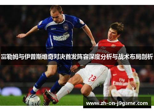 富勒姆与伊普斯维奇对决首发阵容深度分析与战术布局剖析