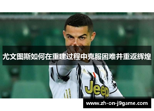 尤文图斯如何在重建过程中克服困难并重返辉煌