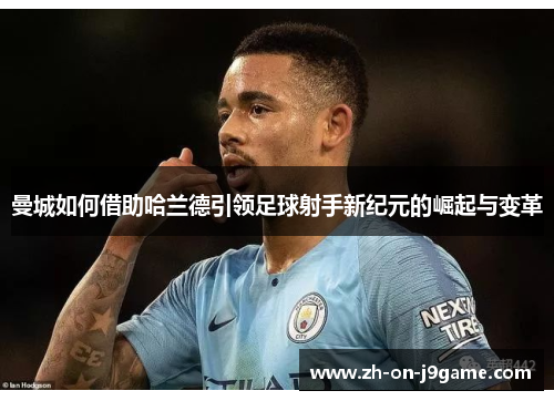 曼城如何借助哈兰德引领足球射手新纪元的崛起与变革