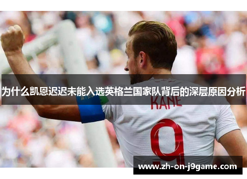 为什么凯恩迟迟未能入选英格兰国家队背后的深层原因分析