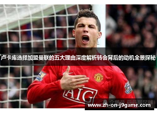 卢卡库选择加盟曼联的五大理由深度解析转会背后的动机全景探秘