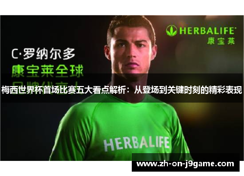 梅西世界杯首场比赛五大看点解析：从登场到关键时刻的精彩表现