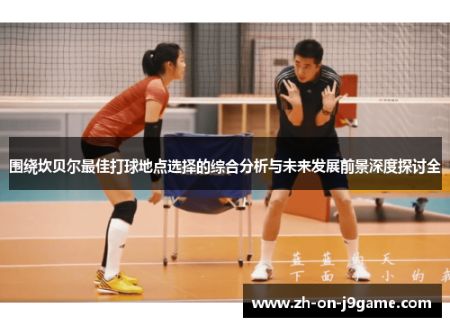 围绕坎贝尔最佳打球地点选择的综合分析与未来发展前景深度探讨全