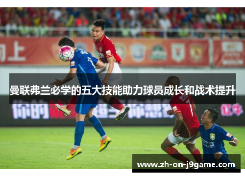 曼联弗兰必学的五大技能助力球员成长和战术提升 曼联弗兰必学的五大技能助力球员成长和战术提升