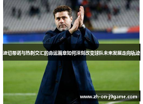 波切蒂诺与热刺交汇的命运篇章如何深刻改变球队未来发展走向轨迹