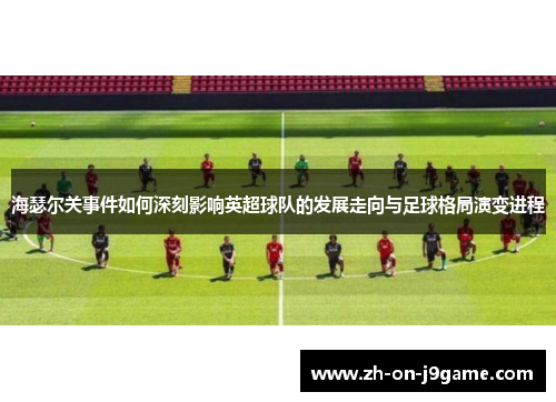 海瑟尔关事件如何深刻影响英超球队的发展走向与足球格局演变进程 海瑟尔关事件如何深刻影响英超球队的发展走向与足球格局演变进程
