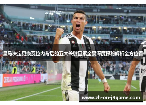 皇马决定更换瓦拉内背后的五大关键因素全景深度探秘解析全方位看