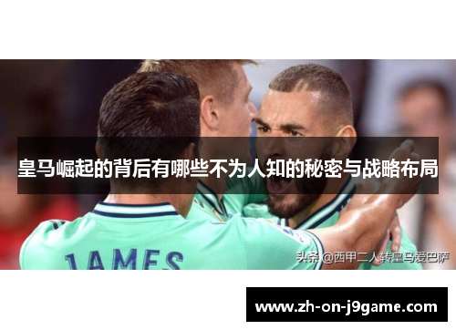 皇马崛起的背后有哪些不为人知的秘密与战略布局 皇马崛起的背后有哪些不为人知的秘密与战略布局
