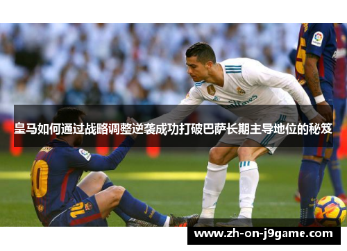 皇马如何通过战略调整逆袭成功打破巴萨长期主导地位的秘笈 皇马如何通过战略调整逆袭成功打破巴萨长期主导地位的秘笈