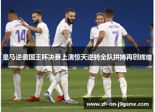 皇马逆袭国王杯决赛上演惊天逆转全队拼搏再创辉煌