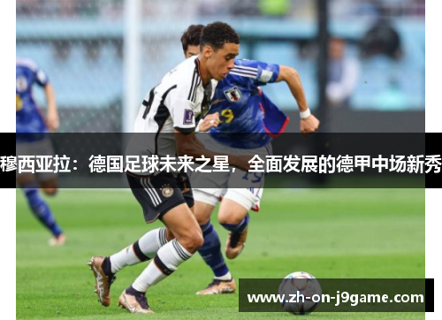 穆西亚拉：德国足球未来之星，全面发展的德甲中场新秀