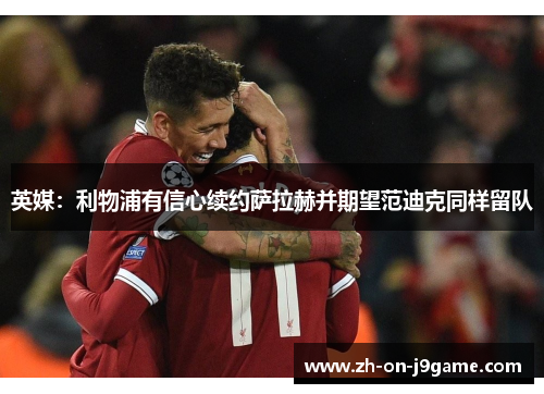 英媒：利物浦有信心续约萨拉赫并期望范迪克同样留队