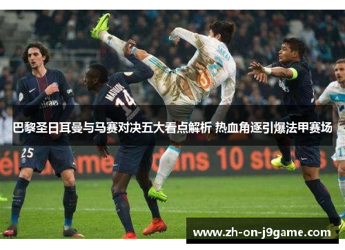 巴黎圣日耳曼与马赛对决五大看点解析 热血角逐引爆法甲赛场