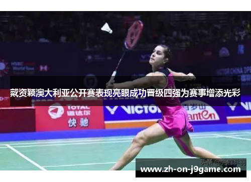 戴资颖澳大利亚公开赛表现亮眼成功晋级四强为赛事增添光彩