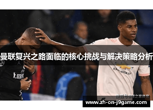 曼联复兴之路面临的核心挑战与解决策略分析