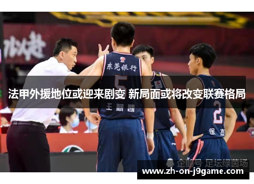 法甲外援地位或迎来剧变 新局面或将改变联赛格局