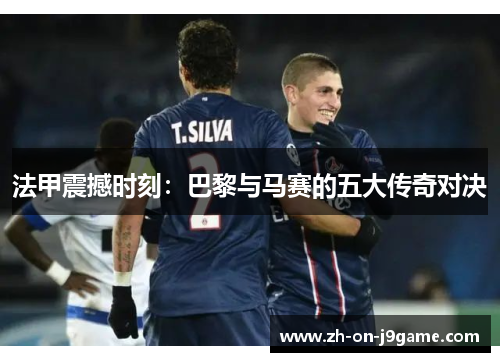 法甲震撼时刻：巴黎与马赛的五大传奇对决