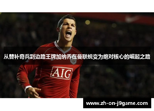 从替补奇兵到边路王牌加纳乔在曼联蜕变为绝对核心的崛起之路