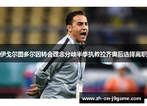 伊戈尔图多尔因转会理念分歧半季执教拉齐奥后选择离职