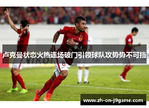 卢克曼状态火热连场破门引领球队攻势势不可挡