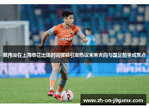 戴伟浚在上海申花出场时间骤减引发热议未来去向与国足前景成焦点