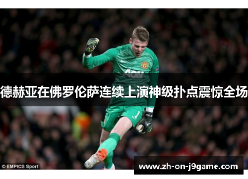 德赫亚在佛罗伦萨连续上演神级扑点震惊全场 德赫亚在佛罗伦萨连续上演神级扑点震惊全场