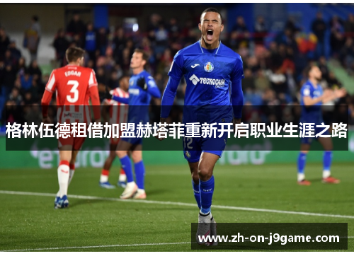 格林伍德租借加盟赫塔菲重新开启职业生涯之路 格林伍德租借加盟赫塔菲重新开启职业生涯之路