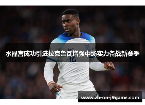 水晶宫成功引进拉克鲁瓦增强中场实力备战新赛季 水晶宫成功引进拉克鲁瓦增强中场实力备战新赛季