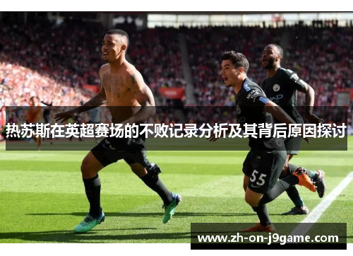 热苏斯在英超赛场的不败记录分析及其背后原因探讨