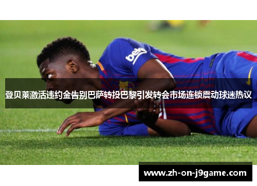 登贝莱激活违约金告别巴萨转投巴黎引发转会市场连锁震动球迷热议