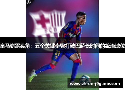 皇马崭露头角：五个关键步骤打破巴萨长时间的统治地位