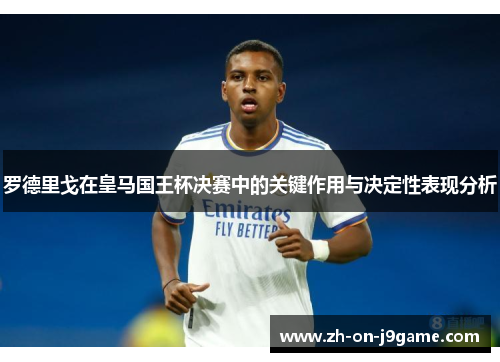 罗德里戈在皇马国王杯决赛中的关键作用与决定性表现分析