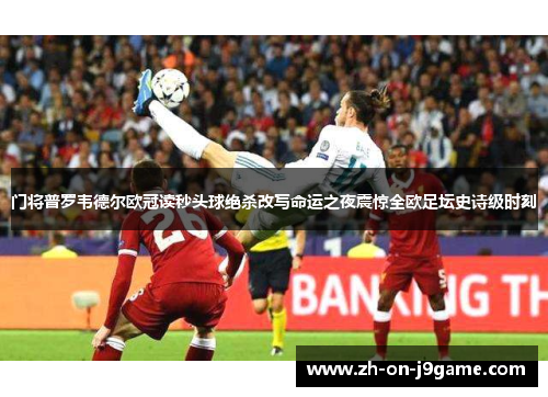 门将普罗韦德尔欧冠读秒头球绝杀改写命运之夜震惊全欧足坛史诗级时刻