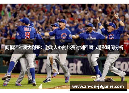 阿根廷对澳大利亚：激动人心的比赛时刻回顾与精彩瞬间分析