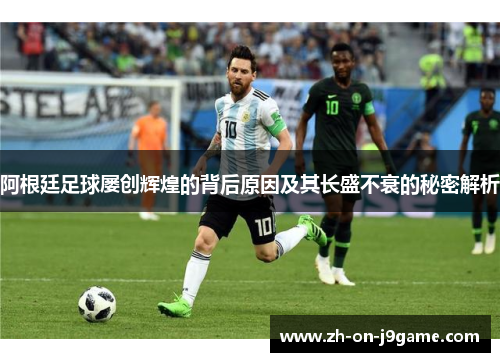 阿根廷足球屡创辉煌的背后原因及其长盛不衰的秘密解析